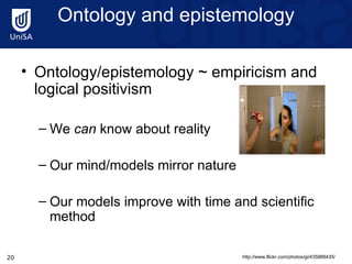 Ontology and epistemology Ontology/epistemology ~ empiricism and logical positivism  We  can  know about reality  Our mind/models mirror nature Our models improve with time and scientific method http://www.flickr.com/photos/gi/435888435/ 