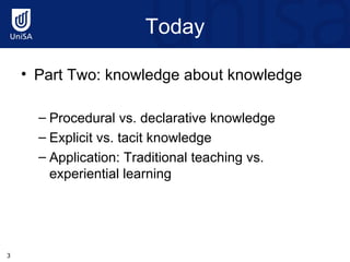 Today Part Two: knowledge about knowledge Procedural vs. declarative knowledge Explicit vs. tacit knowledge  Application: Traditional teaching vs. experiential learning 
