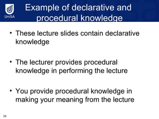Example of declarative and   procedural knowledge  These lecture slides contain declarative knowledge The lecturer provides procedural knowledge in performing the lecture  You provide procedural knowledge in making your meaning from the lecture 