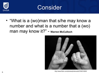 Consider “ What is a (wo)man that s/he may know a number and what is a number that a (wo) man may know it?” -  Warren McCulloch http://www.flickr.com/photos/photonoob/2164014945/ 