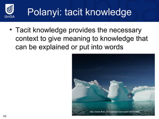 Polanyi : tacit knowledge Tacit knowledge provides the necessary context to give meaning to knowledge that can be explained or put into words http://www.flickr.com/photos/nickrussill/146760299/ 