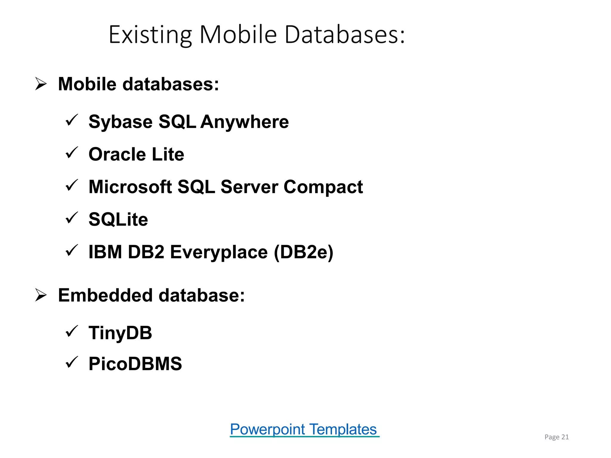 Powerpoint Templates
Existing Mobile Databases:
Page 21
 Mobile databases:
 Sybase SQL Anywhere
 Oracle Lite
 Microsoft SQL Server Compact
 SQLite
 IBM DB2 Everyplace (DB2e)
 Embedded database:
 TinyDB
 PicoDBMS
 
