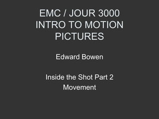 EMC / JOUR 3000
INTRO TO MOTION
    PICTURES

    Edward Bowen

 Inside the Shot Part 2
       Movement
 