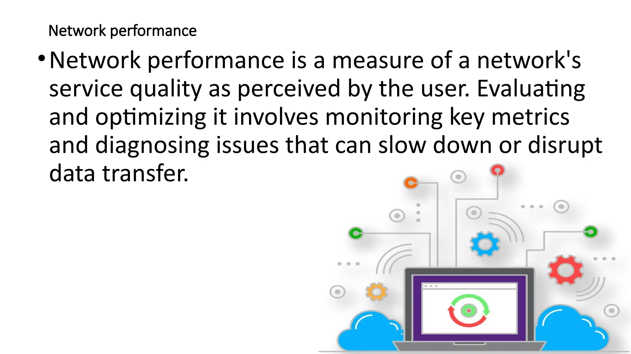 Network performance
•Network performance is a measure of a network's
service quality as perceived by the user. Evaluating
and optimizing it involves monitoring key metrics
and diagnosing issues that can slow down or disrupt
data transfer.
 