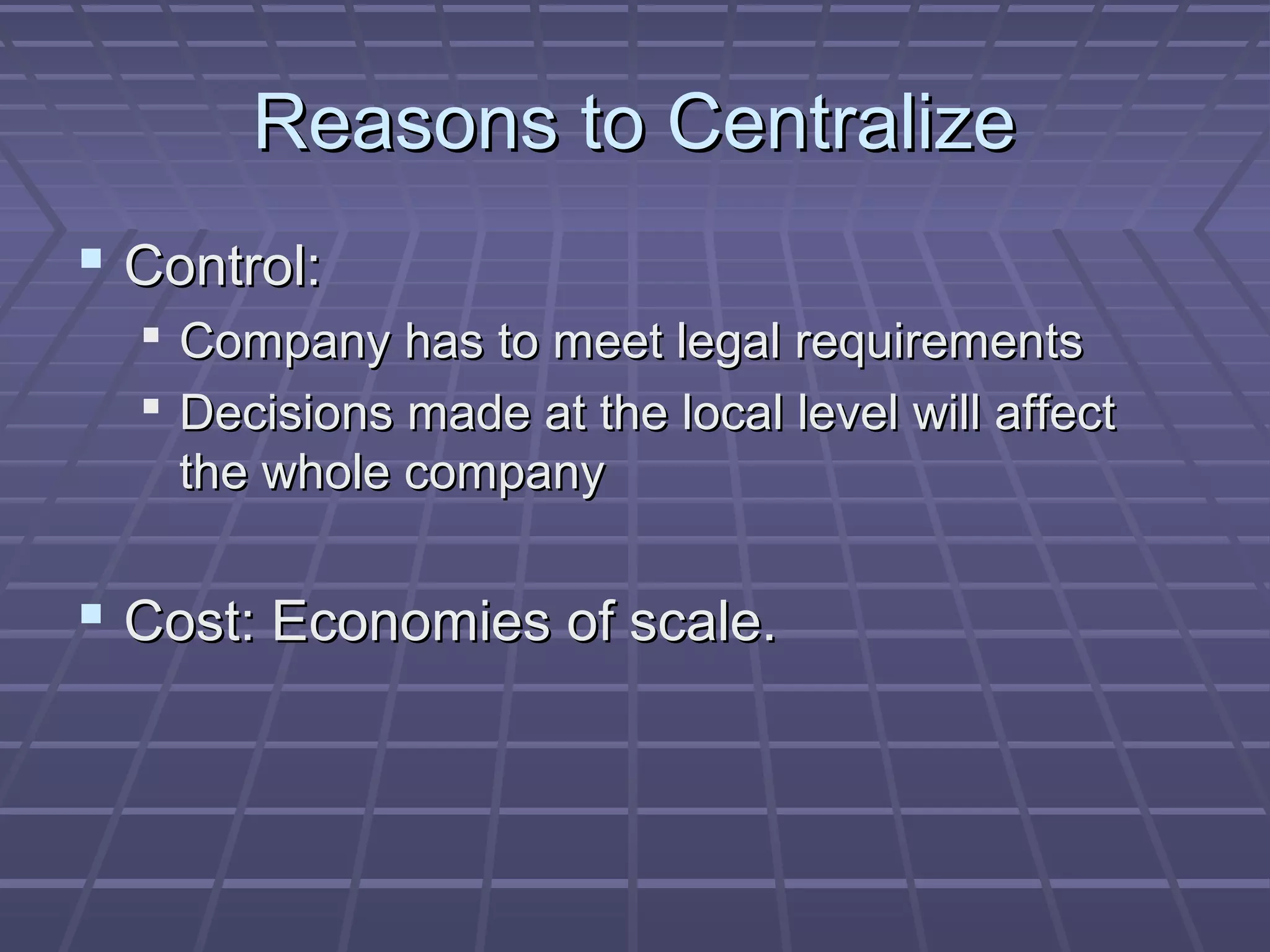 Reasons to CentralizeReasons to Centralize
 Control:Control:
 Company has to meet legal requirementsCompany has to meet legal requirements
 Decisions made at the local level will affectDecisions made at the local level will affect
the whole companythe whole company
 Cost: Economies of scale.Cost: Economies of scale.
 