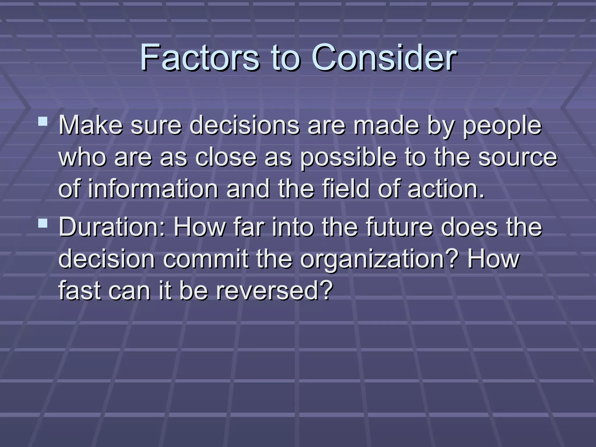 Factors to ConsiderFactors to Consider
 Make sure decisions are made by peopleMake sure decisions are made by people
who are as close as possible to the sourcewho are as close as possible to the source
of information and the field of action.of information and the field of action.
 Duration: How far into the future does theDuration: How far into the future does the
decision commit the organization? Howdecision commit the organization? How
fast can it be reversed?fast can it be reversed?
 