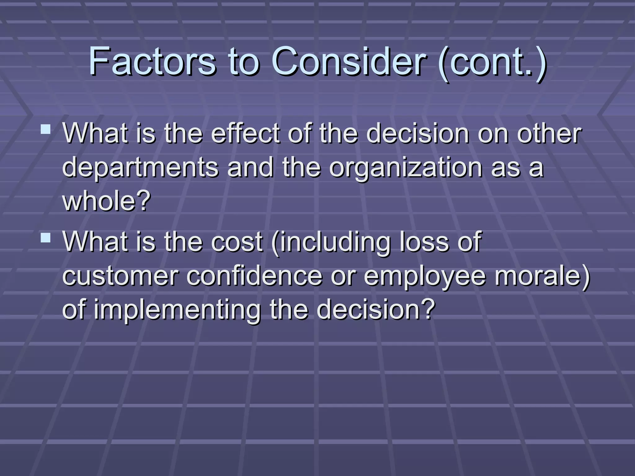 Factors to Consider (cont.)Factors to Consider (cont.)
 What is the effect of the decision on otherWhat is the effect of the decision on other
departments and the organization as adepartments and the organization as a
whole?whole?
 What is the cost (including loss ofWhat is the cost (including loss of
customer confidence or employee morale)customer confidence or employee morale)
of implementing the decision?of implementing the decision?
 