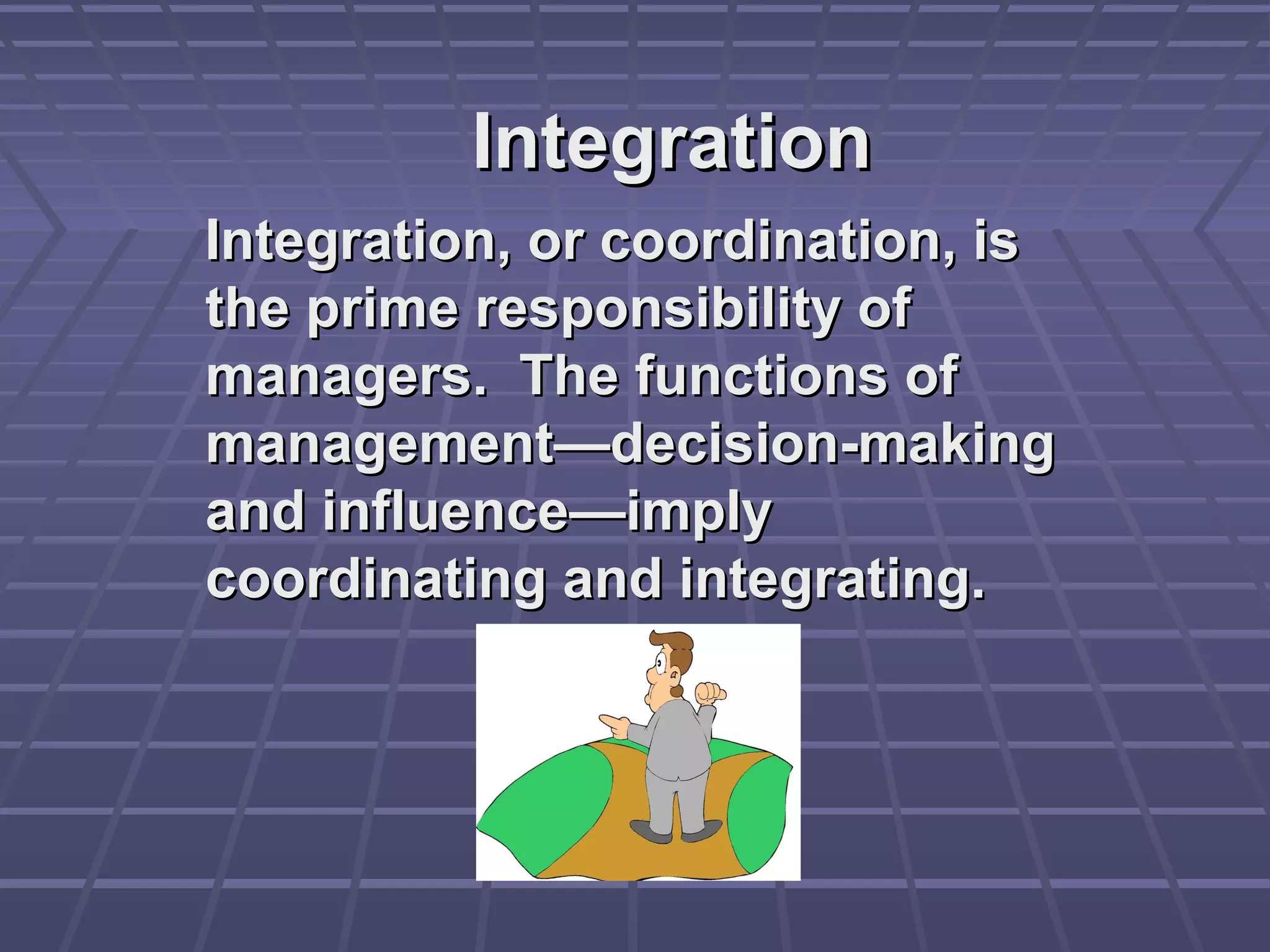 IntegrationIntegration
Integration, or coordination, isIntegration, or coordination, is
the prime responsibility ofthe prime responsibility of
managers. The functions ofmanagers. The functions of
management—decision-makingmanagement—decision-making
and influence—implyand influence—imply
coordinating and integrating.coordinating and integrating.
 