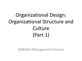 Organizational Design:
Organizational Structure and
Culture
(Part 1)
QSB2413 Management Science
 