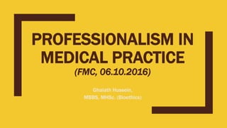 PROFESSIONALISM IN
MEDICAL PRACTICE
(FMC, 06.10.2016)
Ghaiath Hussein,
MBBS, MHSc. (Bioethics)
 