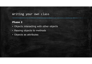 Writing your own class
Phase 2
▪ Objects interacting with other objects
▪ Passing objects to methods
▪ Objects as attributes
 