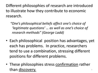3
Different philosophies of research are introduced
to illustrate how they contribute to economic
research.
“One’s philoso...