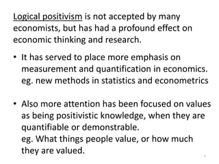 7
Logical positivism is not accepted by many
economists, but has had a profound effect on
economic thinking and research.
...