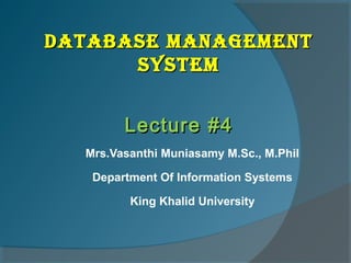 DATABASE MANAGEMENT
      SYSTEM


        Lecture #4
  Mrs.Vasanthi Muniasamy M.Sc., M.Phil

   Department Of Information Systems

         King Khalid University
 