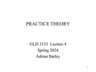 PRACTICE THEORY
GLD 3153 Lecture 4
Spring 2024
Adrian Bailey
1
 