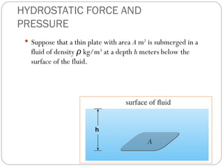 HYDROSTATIC FORCE AND
PRESSURE
 Suppose that a thin plate with area A m2
is submerged in a
fluid of density ρ kg/m3
at a depth h meters below the
surface of the fluid.
h
 