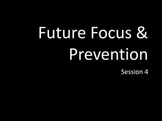 Future Focus &
Prevention
Session 4
 