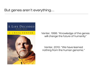 But genes aren’t everything…




                    Venter, 1998: “Knowledge of the genes
                      will change the future of humanity”



                      Venter, 2010: “We have learned
                     nothing from the human genome.”
 