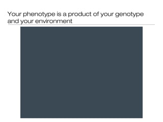 Your phenotype is a product of your genotype
and your environment
 