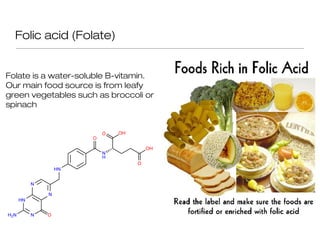 Folic acid (Folate)


Folate is a water-soluble B-vitamin.
Our main food source is from leafy
green vegetables such as broccoli or
spinach
 