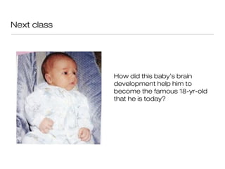 Next class




             How did this baby’s brain
             development help him to
             become the famous 18-yr-old
             that he is today?
 