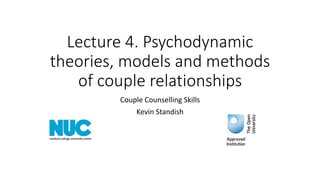Lecture 4. Psychodynamic
theories, models and methods
of couple relationships
Couple Counselling Skills
Kevin Standish
 