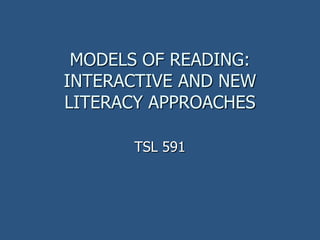 MODELS OF READING:
INTERACTIVE AND NEW
LITERACY APPROACHES
TSL 591
 