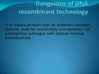 It is always possible that an antibiotic-resistant
plasmid could be accidentally incorporated into
a dangerous pathogen with serious medical
consequences.
 