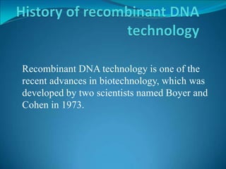 Recombinant DNA technology is one of the
recent advances in biotechnology, which was
developed by two scientists named Boyer and
Cohen in 1973.
 