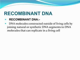 RECOMBINANT DNA
 RECOMBINANT DNA:-
 DNA molecules constructed outside of living cells by
joining natural or synthetic DNA segments to DNA
molecules that can replicate in a living cell
 