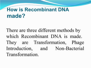 How is Recombinant DNA
made?
There are three different methods by
which Recombinant DNA is made.
They are Transformation, Phage
Introduction, and
Transformation.
Non-Bacterial
 