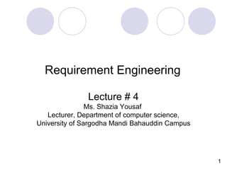Requirement Engineering
1
Lecture # 4
Ms. Shazia Yousaf
Lecturer, Department of computer science,
University of Sargodha Mandi Bahauddin Campus
 