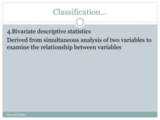 Classification…
4.Bivariate descriptive statistics
Derived from simultaneous analysis of two variables to
examine the rela...