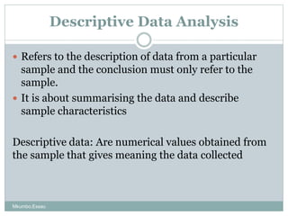 Descriptive Data Analysis
 Refers to the description of data from a particular
sample and the conclusion must only refer ...