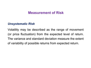 Measurement of Risk 
Unsystematic Risk 
Volatility may be described as the range of movement 
(or price fluctuation) from the expected level of return. 
The variance and standard deviation measure the extent 
of variability of possible returns from expected return. 
 