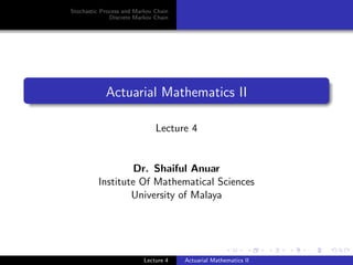 Stochastic Process and Markov Chain
Discrete Markov Chain
Actuarial Mathematics II
Lecture 4
Dr. Shaiful Anuar
Institute Of Mathematical Sciences
University of Malaya
Lecture 4 Actuarial Mathematics II
 