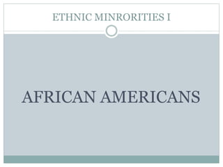 ETHNIC MINRORITIES I
AFRICAN AMERICANS
 