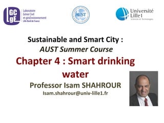 Sustainable 
and 
Smart 
City 
: 
AUST 
Summer 
Course 
Chapter 
4 
: 
Smart 
drinking 
water 
Professor 
Isam 
SHAHROUR 
Isam.shahrour@univ-­‐lille1.fr 
 