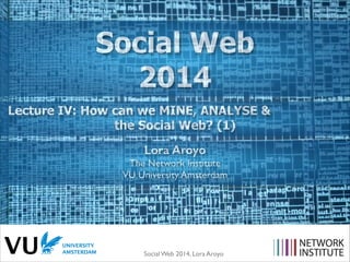 Social Web
2014
Lecture IV: How can we MINE, ANALYSE &
the Social Web? (1)
Lora Aroyo
The Network Institute	

VU Universit...