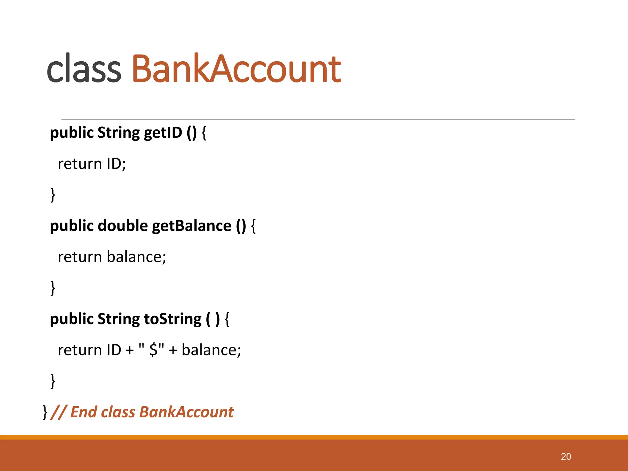 class BankAccount
public String getID () {
return ID;
}
public double getBalance () {
return balance;
}
public String toString ( ) {
return ID + " $" + balance;
}
} // End class BankAccount
20
 