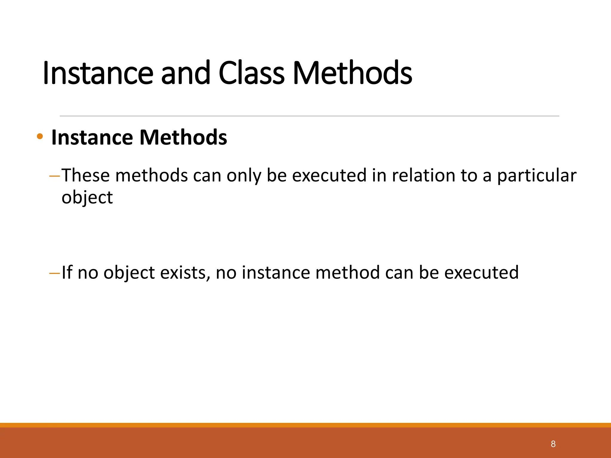 Instance and Class Methods
• Instance Methods
These methods can only be executed in relation to a particular
object
If no object exists, no instance method can be executed
8
 
