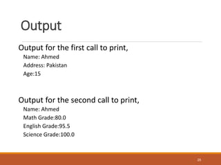 Output
Output for the first call to print,
Name: Ahmed
Address: Pakistan
Age:15
Output for the second call to print,
Name: Ahmed
Math Grade:80.0
English Grade:95.5
Science Grade:100.0
25
 