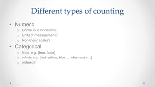 Different types of counting
• Numeric
o Continuous or discrete
o Units of measurement?
o Non-linear scales?
• Categorical
...