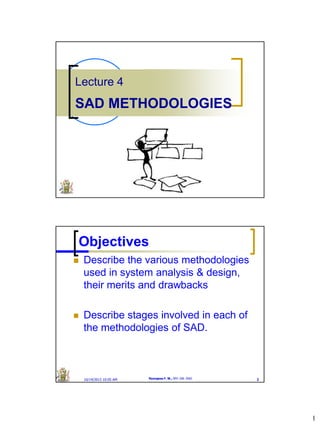 1
Lecture 4
SAD METHODOLOGIES
10/14/2013 10:05 AM Nyongesa F. W., SPH 108: ISAD 2
Objectives
 Describe the various methodologies
used in system analysis & design,
their merits and drawbacks
 Describe stages involved in each of
the methodologies of SAD.
 