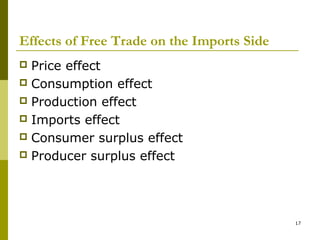 17
Effects of Free Trade on the Imports Side
 Price effect
 Consumption effect
 Production effect
 Imports effect
 Consumer surplus effect
 Producer surplus effect
 