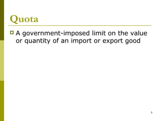 5
Quota
 A government-imposed limit on the value
or quantity of an import or export good
 