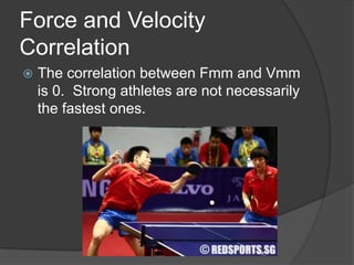 Force and Velocity
Correlation
 The correlation between Fmm and Vmm
is 0. Strong athletes are not necessarily
the fastest ones.
 