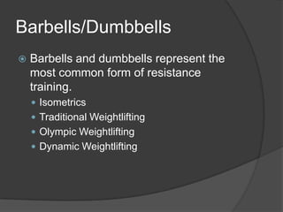 Barbells/Dumbbells
 Barbells and dumbbells represent the
most common form of resistance
training.
 Isometrics
 Traditional Weightlifting
 Olympic Weightlifting
 Dynamic Weightlifting
 