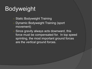 Bodyweight
○ Static Bodyweight Training
○ Dynamic Bodyweight Training (sport
movement)
○ Since gravity always acts downward, this
force must be compensated for. In top speed
sprinting, the most important ground forces
are the vertical ground forces.
 