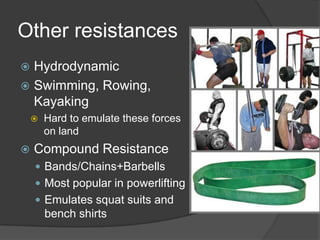 Other resistances
 Hydrodynamic
 Swimming, Rowing,
Kayaking
 Hard to emulate these forces
on land
 Compound Resistance
 Bands/Chains+Barbells
 Most popular in powerlifting
 Emulates squat suits and
bench shirts
 